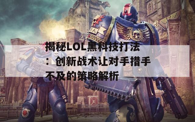 揭秘LOL黑科技打法：创新战术让对手措手不及的策略解析