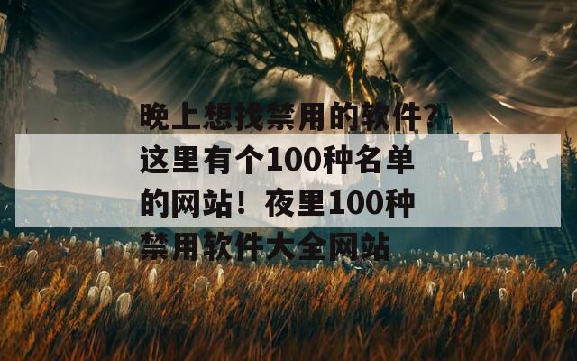 晚上想找禁用的软件？这里有个100种名单的网站！夜里100种禁用软件大全网站