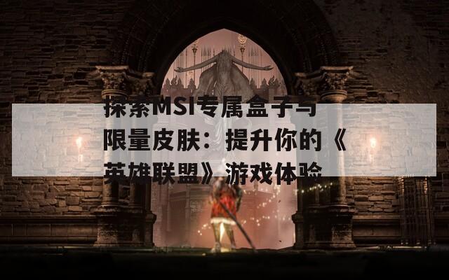 探索MSI专属盒子与限量皮肤：提升你的《英雄联盟》游戏体验