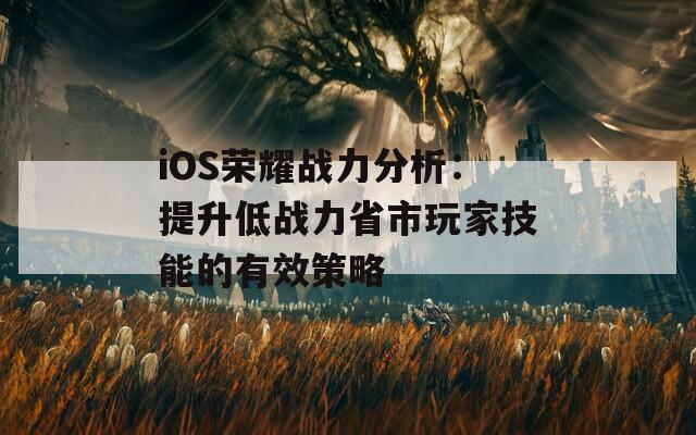 iOS荣耀战力分析：提升低战力省市玩家技能的有效策略