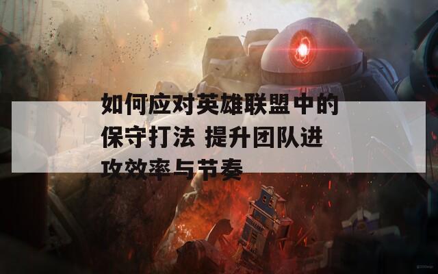 如何应对英雄联盟中的保守打法 提升团队进攻效率与节奏