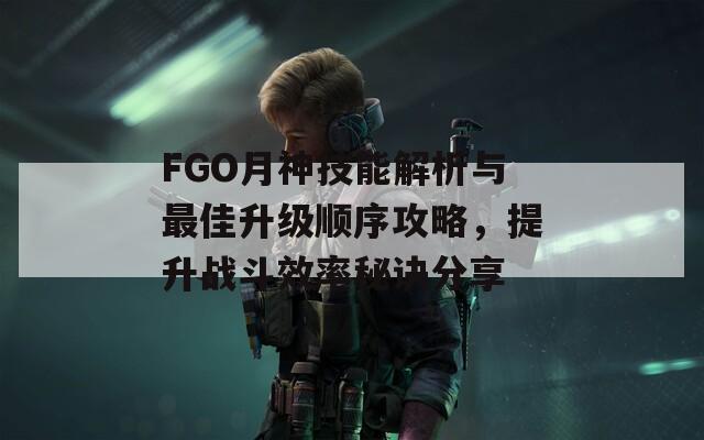 FGO月神技能解析与最佳升级顺序攻略，提升战斗效率秘诀分享