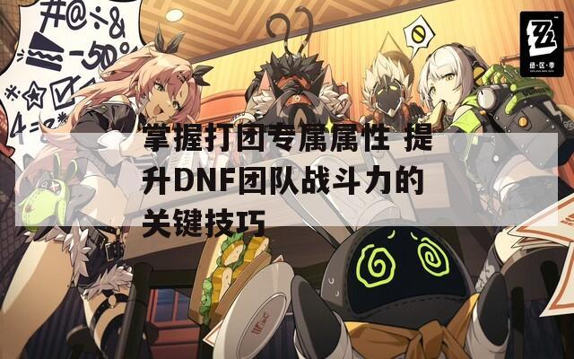 掌握打团专属属性 提升DNF团队战斗力的关键技巧