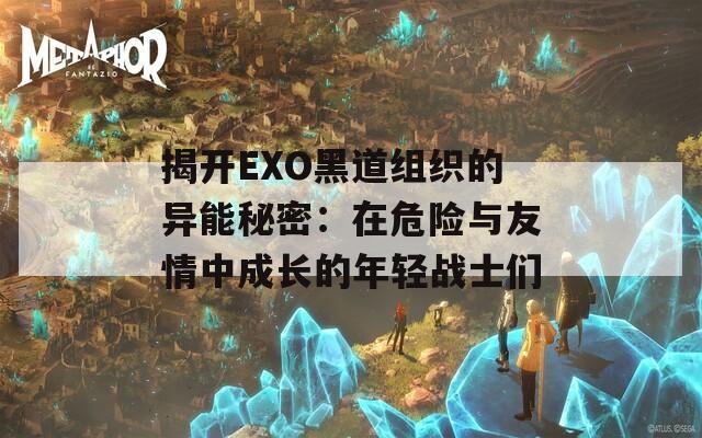 揭开EXO黑道组织的异能秘密：在危险与友情中成长的年轻战士们