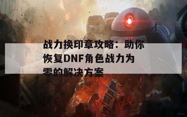 战力换印章攻略：助你恢复DNF角色战力为零的解决方案