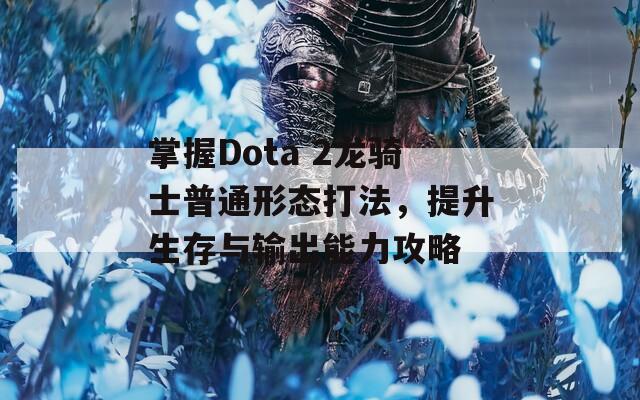 掌握Dota 2龙骑士普通形态打法，提升生存与输出能力攻略