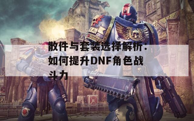 散件与套装选择解析：如何提升DNF角色战斗力