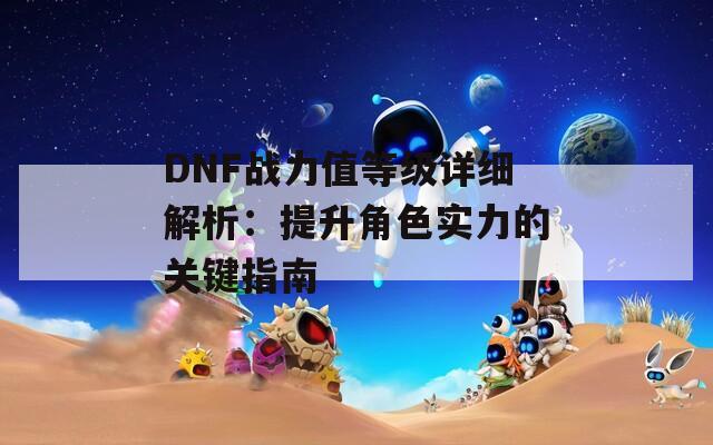 DNF战力值等级详细解析：提升角色实力的关键指南