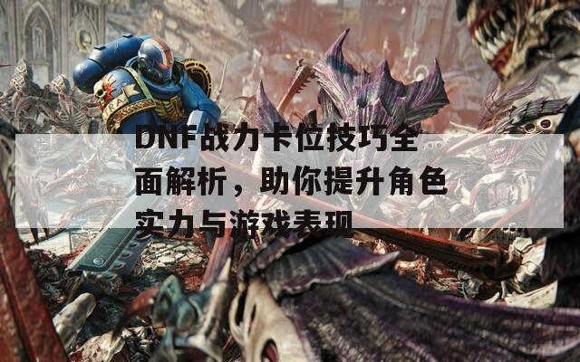 DNF战力卡位技巧全面解析，助你提升角色实力与游戏表现