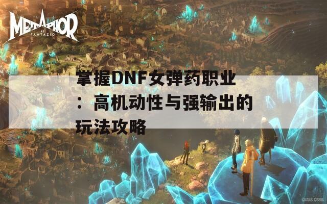 掌握DNF女弹药职业：高机动性与强输出的玩法攻略