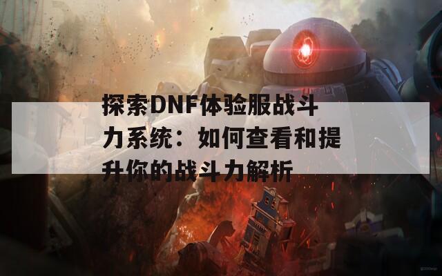 探索DNF体验服战斗力系统：如何查看和提升你的战斗力解析