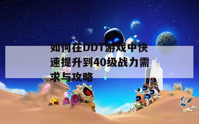 如何在DDT游戏中快速提升到40级战力需求与攻略