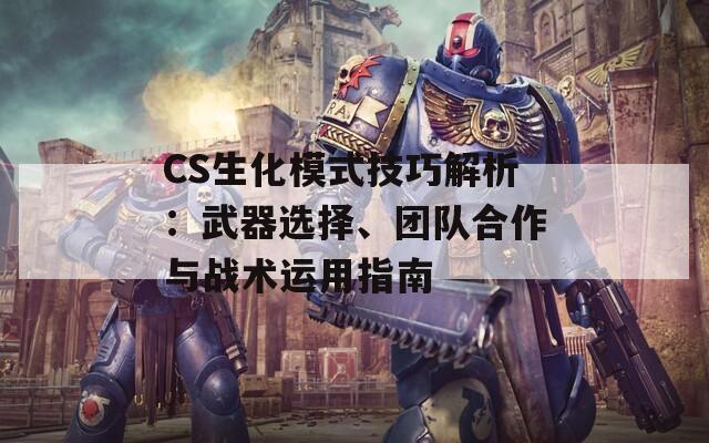 CS生化模式技巧解析：武器选择、团队合作与战术运用指南