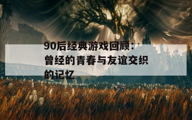 90后经典游戏回顾：曾经的青春与友谊交织的记忆