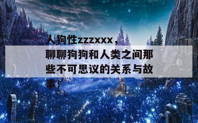 人狗性zzzxxx，聊聊狗狗和人类之间那些不可思议的关系与故事！