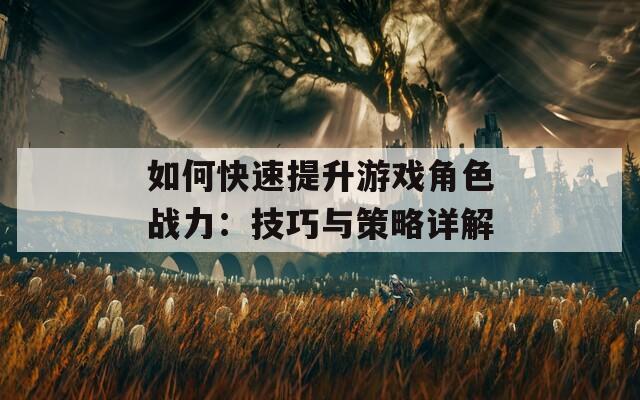 如何快速提升游戏角色战力：技巧与策略详解