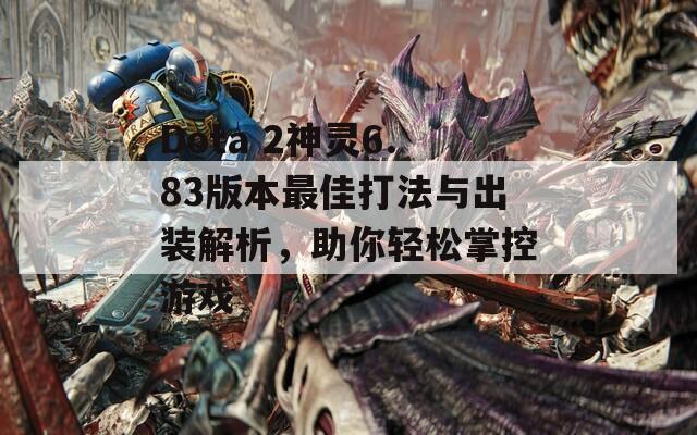 Dota 2神灵6.83版本最佳打法与出装解析，助你轻松掌控游戏