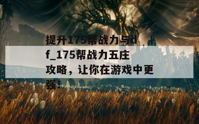 提升175帮战力与df_175帮战力五庄攻略，让你在游戏中更强！