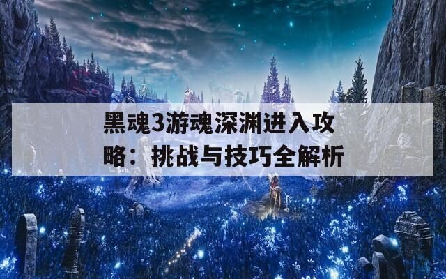 黑魂3游魂深渊进入攻略：挑战与技巧全解析