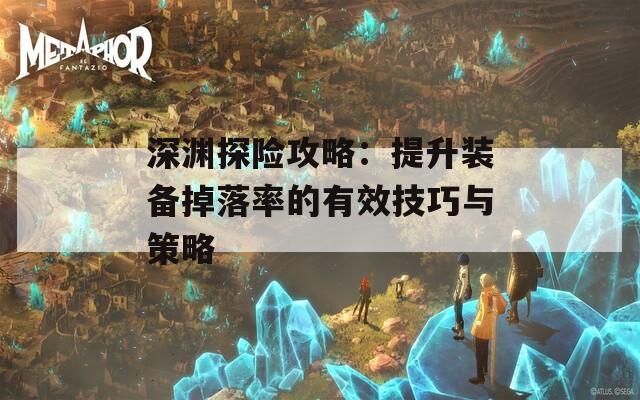 深渊探险攻略：提升装备掉落率的有效技巧与策略