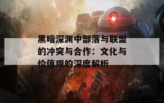 黑暗深渊中部落与联盟的冲突与合作：文化与价值观的深度解析