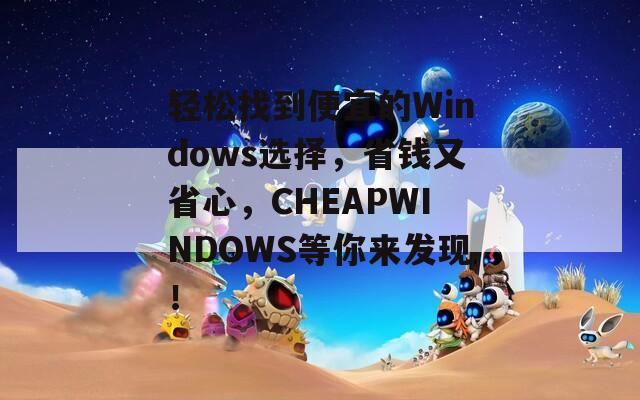 轻松找到便宜的Windows选择，省钱又省心，CHEAPWINDOWS等你来发现！