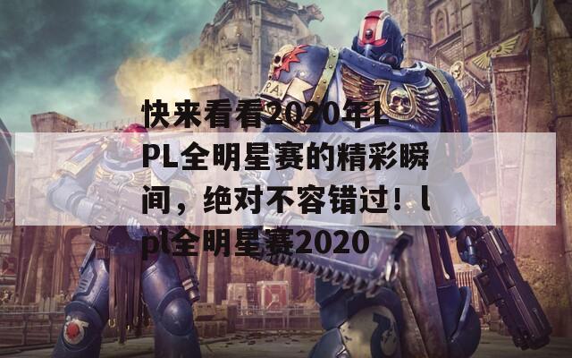 快来看看2020年LPL全明星赛的精彩瞬间，绝对不容错过！lpl全明星赛2020