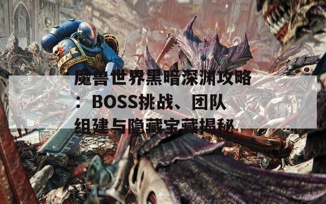 魔兽世界黑暗深渊攻略：BOSS挑战、团队组建与隐藏宝藏揭秘