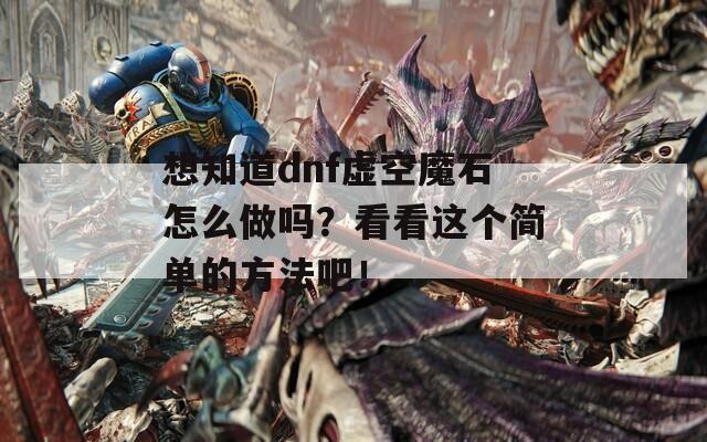 想知道dnf虚空魔石怎么做吗？看看这个简单的方法吧！