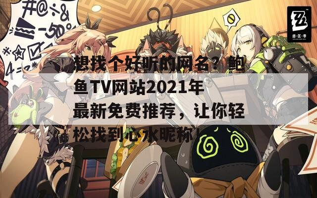 想找个好听的网名？鲍鱼TV网站2021年最新免费推荐，让你轻松找到心水昵称！