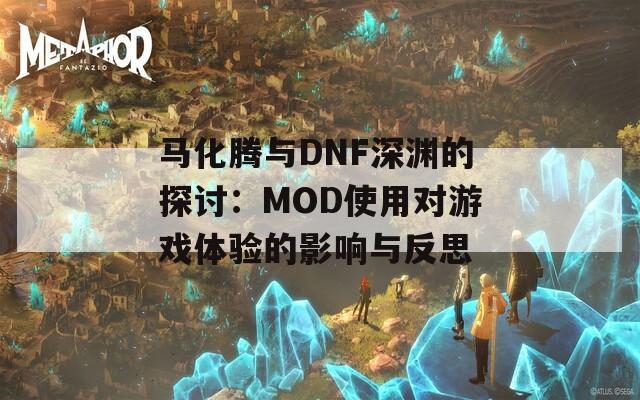 马化腾与DNF深渊的探讨：MOD使用对游戏体验的影响与反思