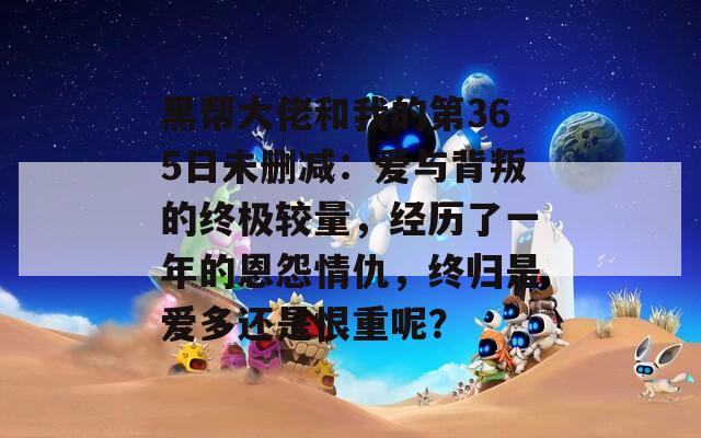 黑帮大佬和我的第365日未删减：爱与背叛的终极较量，经历了一年的恩怨情仇，终归是爱多还是恨重呢？