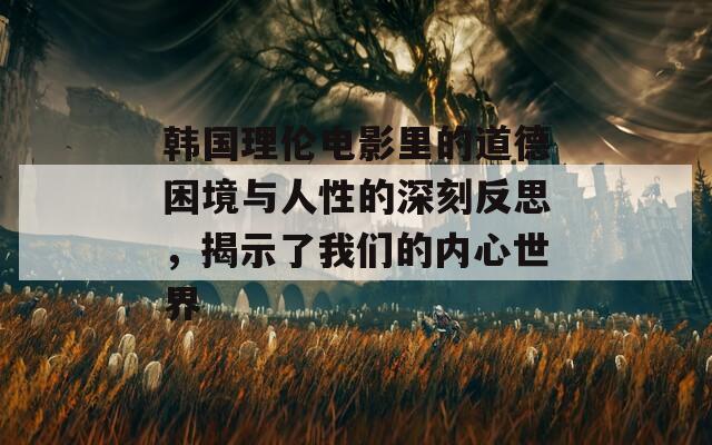 韩国理伦电影里的道德困境与人性的深刻反思，揭示了我们的内心世界