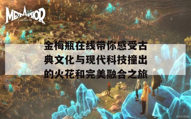 金梅瓶在线带你感受古典文化与现代科技撞出的火花和完美融合之旅