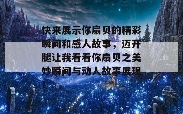 快来展示你扇贝的精彩瞬间和感人故事，迈开腿让我看看你扇贝之美妙瞬间与动人故事展现！