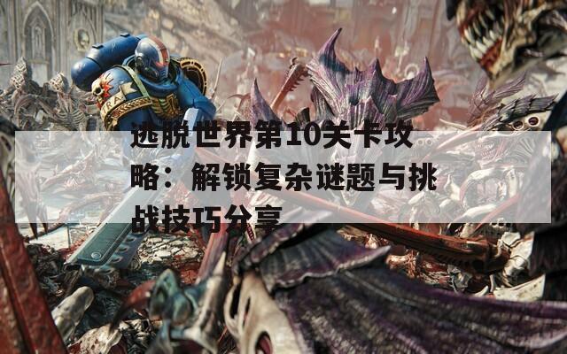 逃脱世界第10关卡攻略：解锁复杂谜题与挑战技巧分享