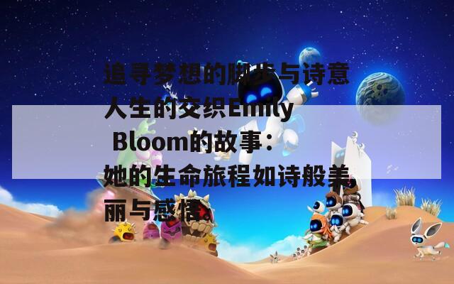 追寻梦想的脚步与诗意人生的交织Emily Bloom的故事：她的生命旅程如诗般美丽与感悟。