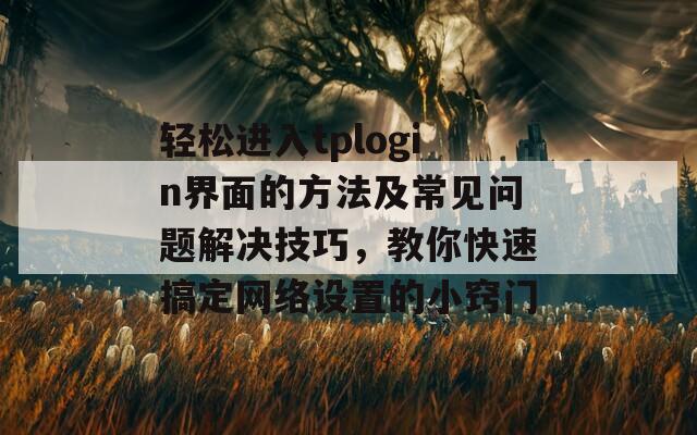 轻松进入tplogin界面的方法及常见问题解决技巧，教你快速搞定网络设置的小窍门