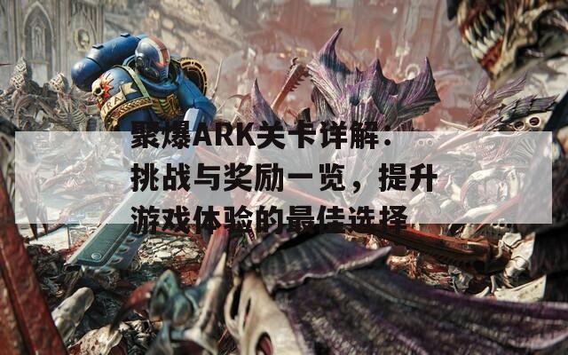 聚爆ARK关卡详解：挑战与奖励一览，提升游戏体验的最佳选择