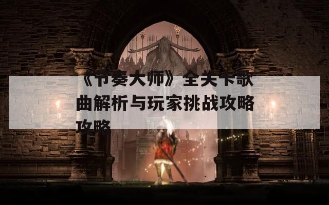 《节奏大师》全关卡歌曲解析与玩家挑战攻略攻略