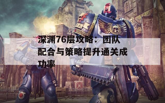 深渊76层攻略：团队配合与策略提升通关成功率