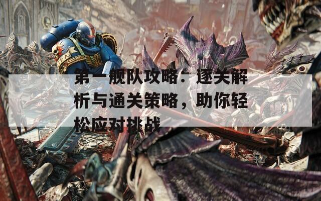 第一舰队攻略：逐关解析与通关策略，助你轻松应对挑战