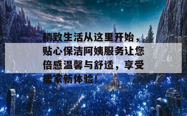 精致生活从这里开始，贴心保洁阿姨服务让您倍感温馨与舒适，享受居家新体验！