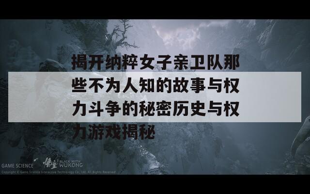 揭开纳粹女子亲卫队那些不为人知的故事与权力斗争的秘密历史与权力游戏揭秘