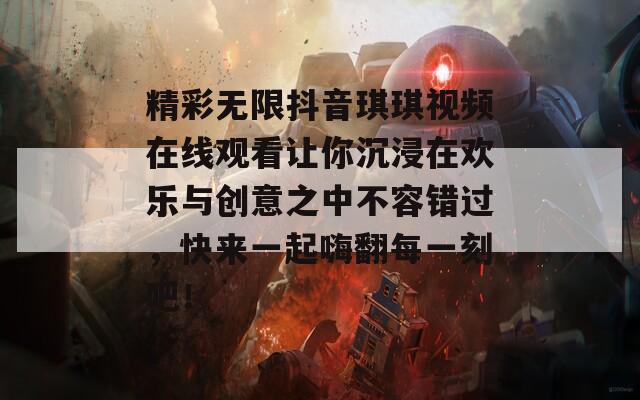 精彩无限抖音琪琪视频在线观看让你沉浸在欢乐与创意之中不容错过，快来一起嗨翻每一刻吧！