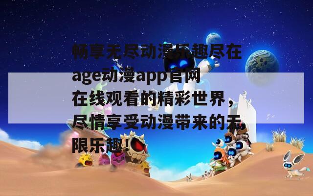 畅享无尽动漫乐趣尽在age动漫app官网在线观看的精彩世界，尽情享受动漫带来的无限乐趣！