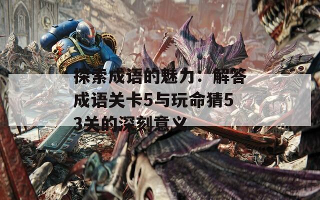 探索成语的魅力：解答成语关卡5与玩命猜53关的深刻意义