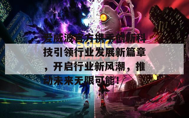 爱威波官方携手创新科技引领行业发展新篇章，开启行业新风潮，推动未来无限可能！