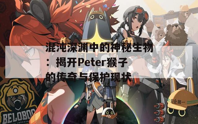 混沌深渊中的神秘生物：揭开Peter猴子的传奇与保护现状