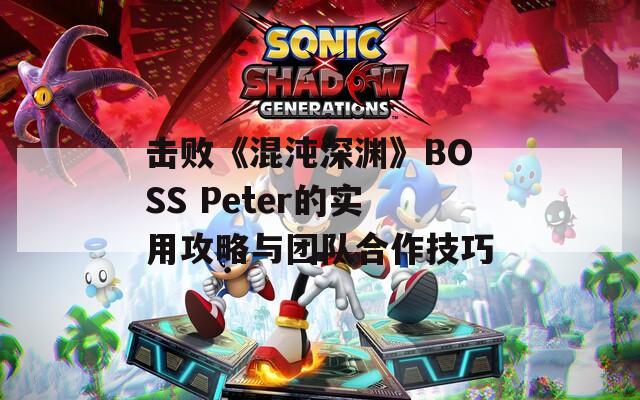 击败《混沌深渊》BOSS Peter的实用攻略与团队合作技巧